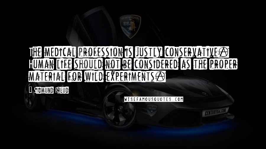 Sigmund Freud Quotes: The medical profession is justly conservative. Human life should not be considered as the proper material for wild experiments.