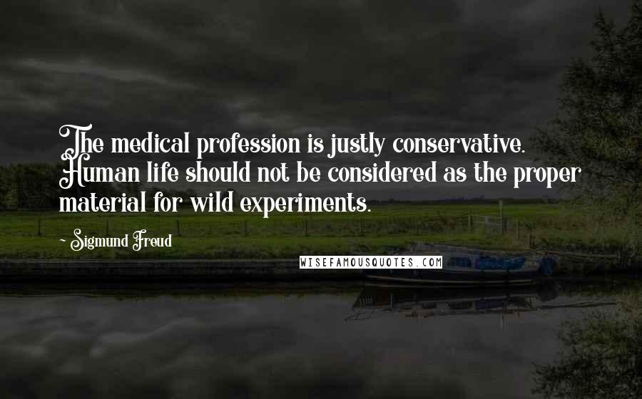 Sigmund Freud Quotes: The medical profession is justly conservative. Human life should not be considered as the proper material for wild experiments.