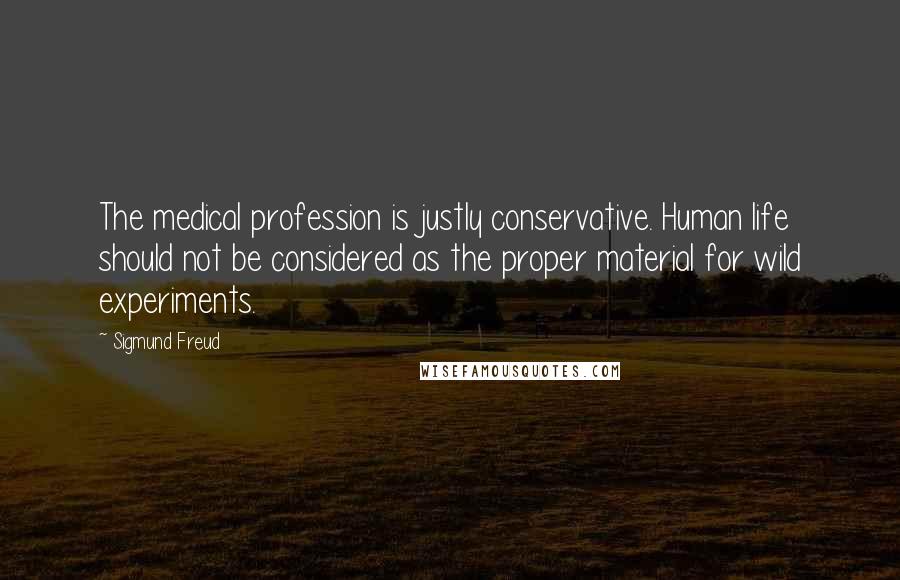 Sigmund Freud Quotes: The medical profession is justly conservative. Human life should not be considered as the proper material for wild experiments.