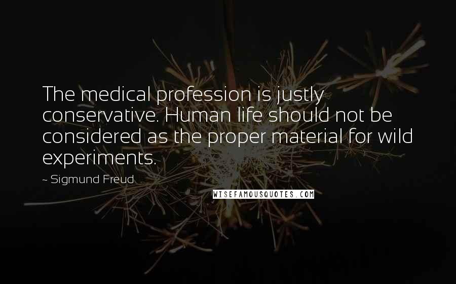 Sigmund Freud Quotes: The medical profession is justly conservative. Human life should not be considered as the proper material for wild experiments.