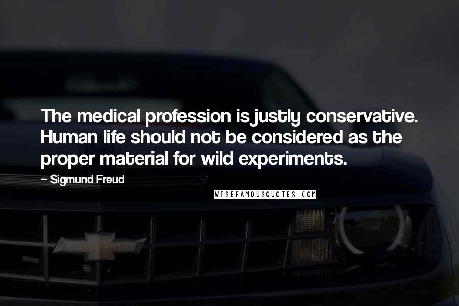 Sigmund Freud Quotes: The medical profession is justly conservative. Human life should not be considered as the proper material for wild experiments.