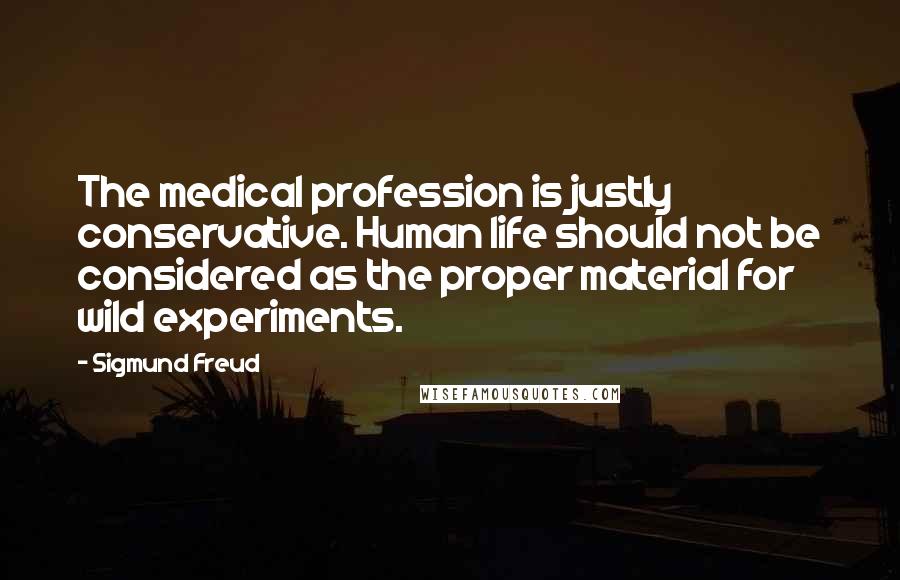 Sigmund Freud Quotes: The medical profession is justly conservative. Human life should not be considered as the proper material for wild experiments.