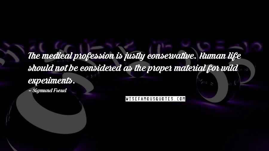 Sigmund Freud Quotes: The medical profession is justly conservative. Human life should not be considered as the proper material for wild experiments.