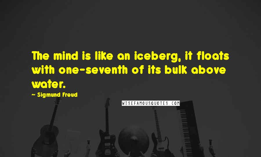 Sigmund Freud Quotes: The mind is like an iceberg, it floats with one-seventh of its bulk above water.