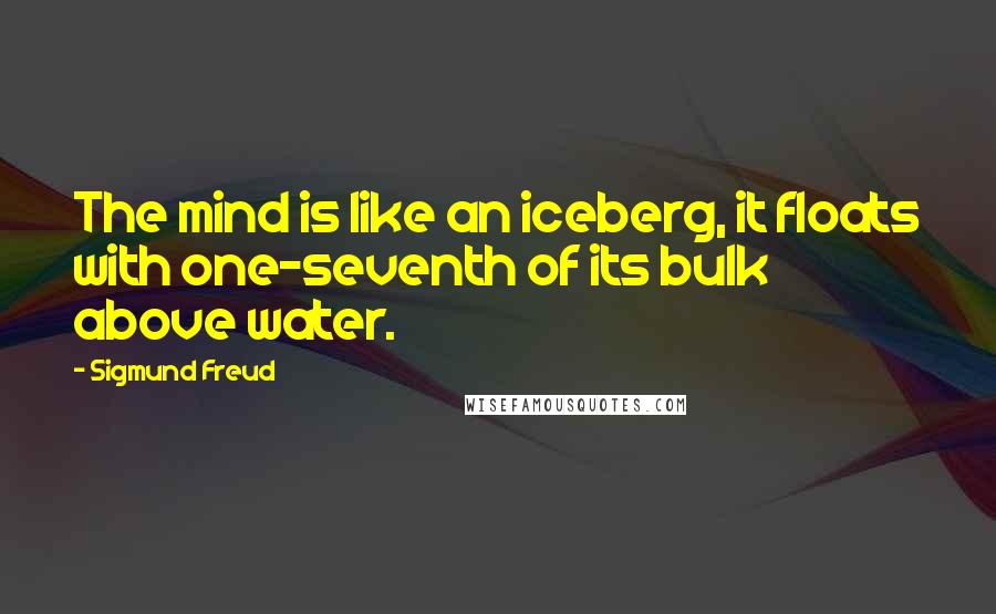 Sigmund Freud Quotes: The mind is like an iceberg, it floats with one-seventh of its bulk above water.