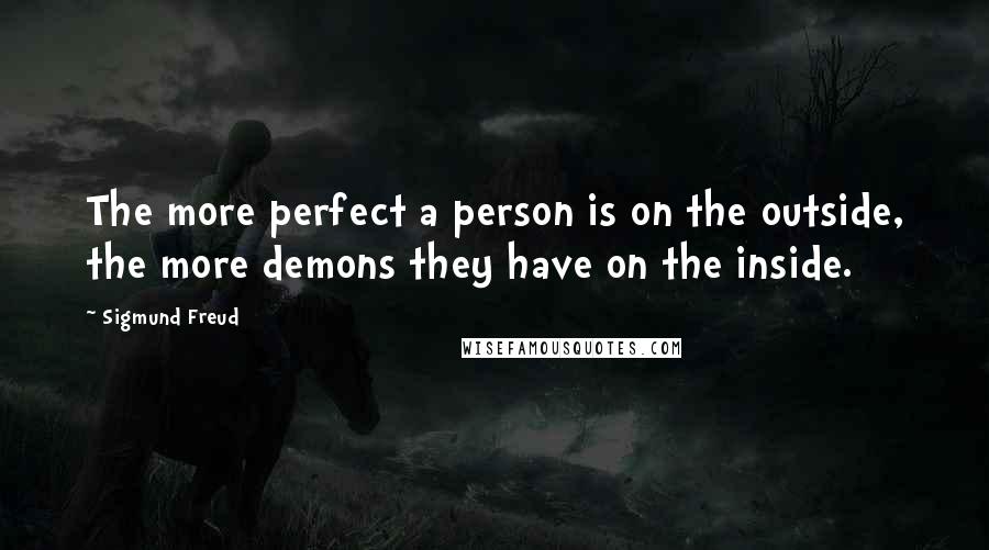 Sigmund Freud Quotes: The more perfect a person is on the outside, the more demons they have on the inside.