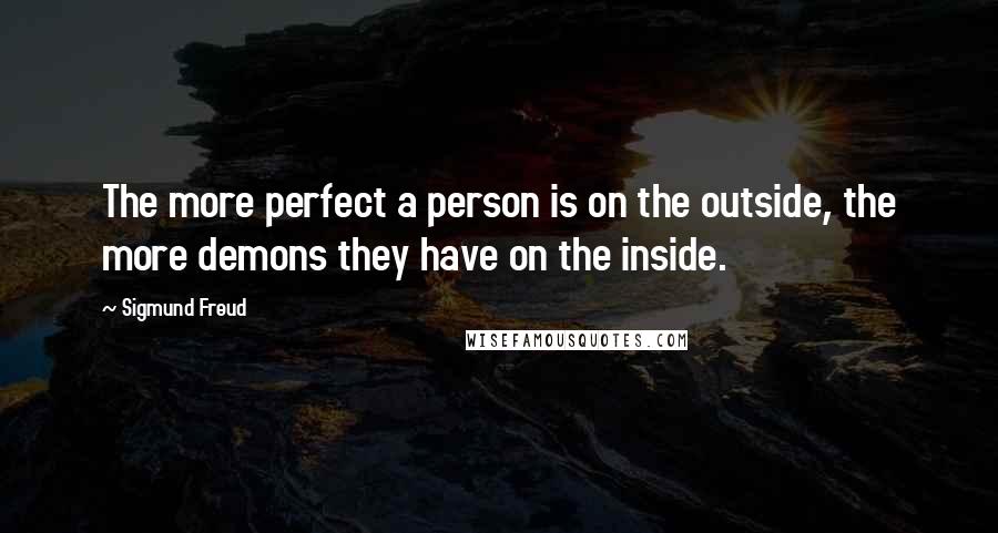 Sigmund Freud Quotes: The more perfect a person is on the outside, the more demons they have on the inside.