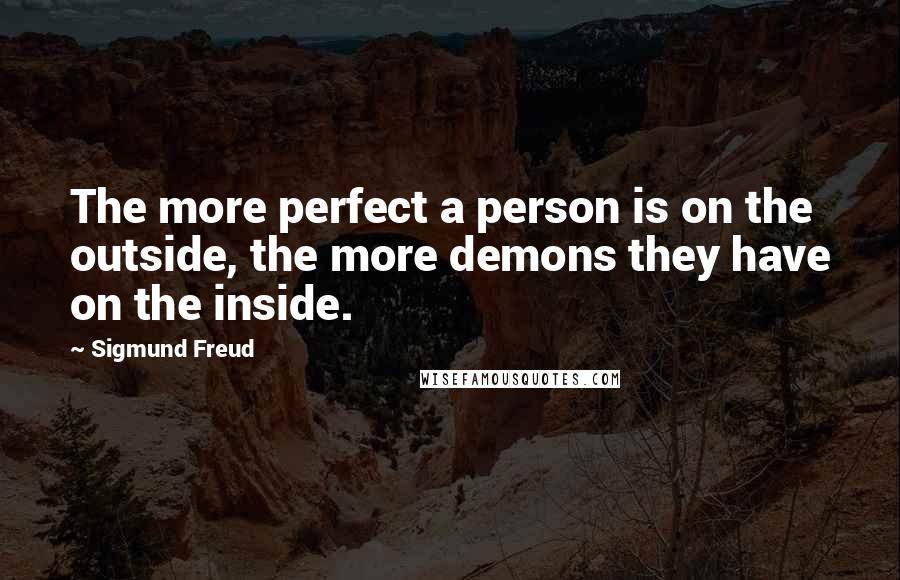 Sigmund Freud Quotes: The more perfect a person is on the outside, the more demons they have on the inside.