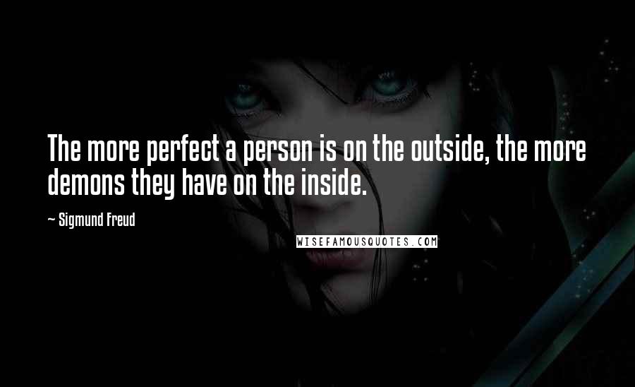 Sigmund Freud Quotes: The more perfect a person is on the outside, the more demons they have on the inside.