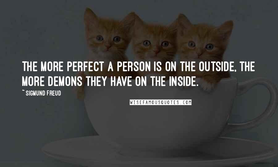 Sigmund Freud Quotes: The more perfect a person is on the outside, the more demons they have on the inside.