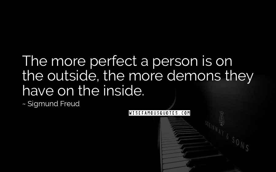 Sigmund Freud Quotes: The more perfect a person is on the outside, the more demons they have on the inside.