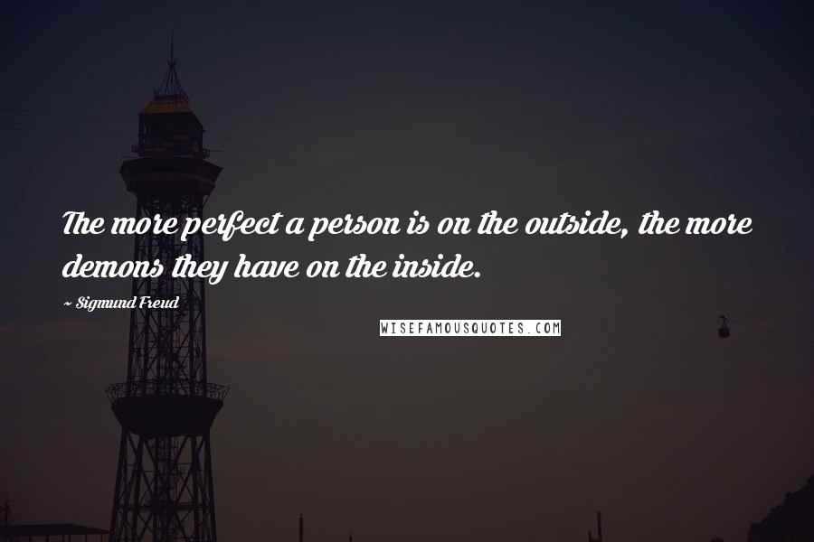 Sigmund Freud Quotes: The more perfect a person is on the outside, the more demons they have on the inside.