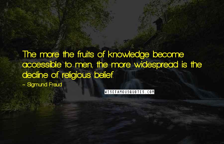 Sigmund Freud Quotes: The more the fruits of knowledge become accessible to men, the more widespread is the decline of religious belief.