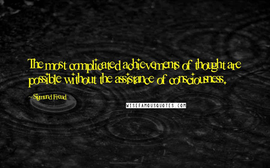 Sigmund Freud Quotes: The most complicated achievements of thought are possible without the assistance of consciousness.