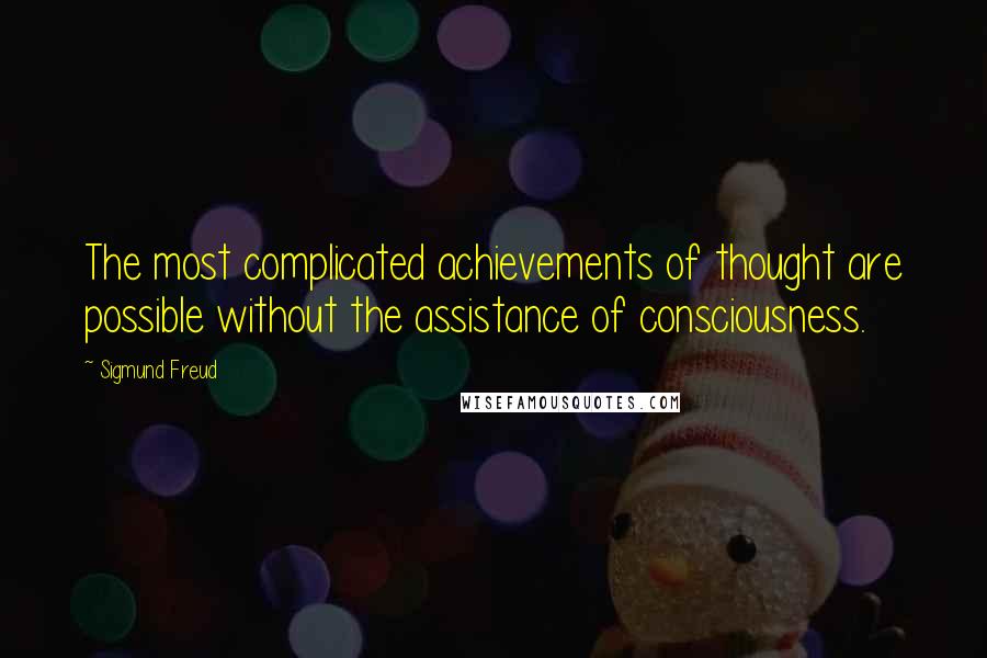 Sigmund Freud Quotes: The most complicated achievements of thought are possible without the assistance of consciousness.