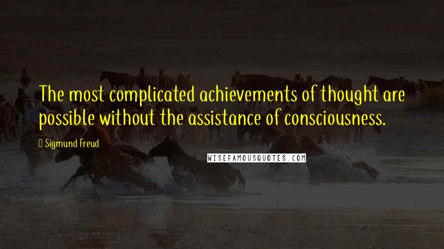 Sigmund Freud Quotes: The most complicated achievements of thought are possible without the assistance of consciousness.