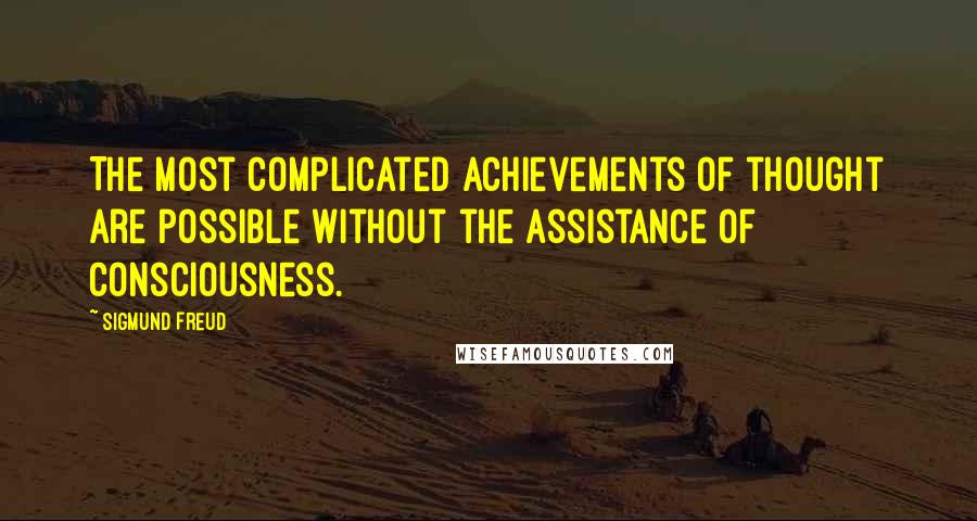 Sigmund Freud Quotes: The most complicated achievements of thought are possible without the assistance of consciousness.