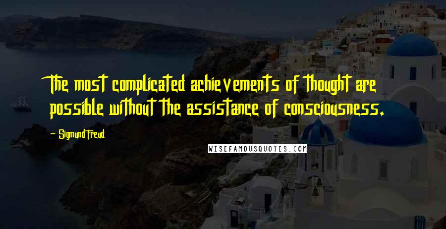 Sigmund Freud Quotes: The most complicated achievements of thought are possible without the assistance of consciousness.