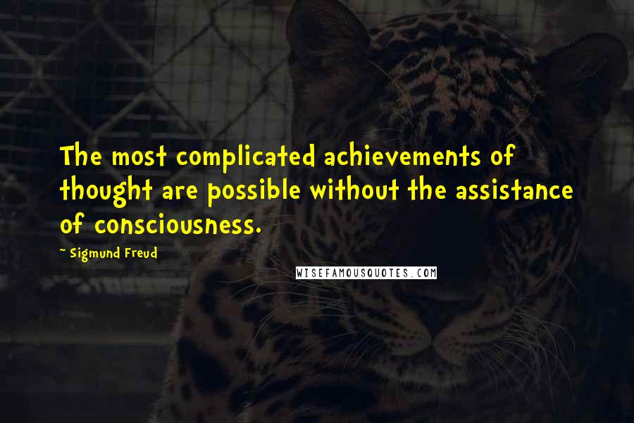 Sigmund Freud Quotes: The most complicated achievements of thought are possible without the assistance of consciousness.