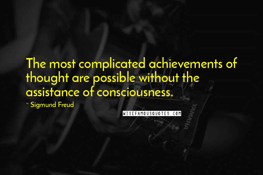 Sigmund Freud Quotes: The most complicated achievements of thought are possible without the assistance of consciousness.