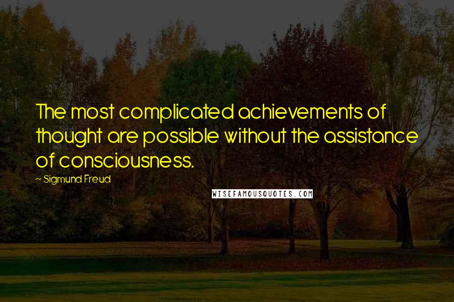 Sigmund Freud Quotes: The most complicated achievements of thought are possible without the assistance of consciousness.