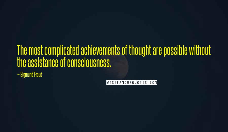 Sigmund Freud Quotes: The most complicated achievements of thought are possible without the assistance of consciousness.