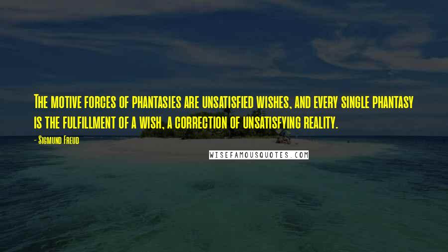 Sigmund Freud Quotes: The motive forces of phantasies are unsatisfied wishes, and every single phantasy is the fulfillment of a wish, a correction of unsatisfying reality.