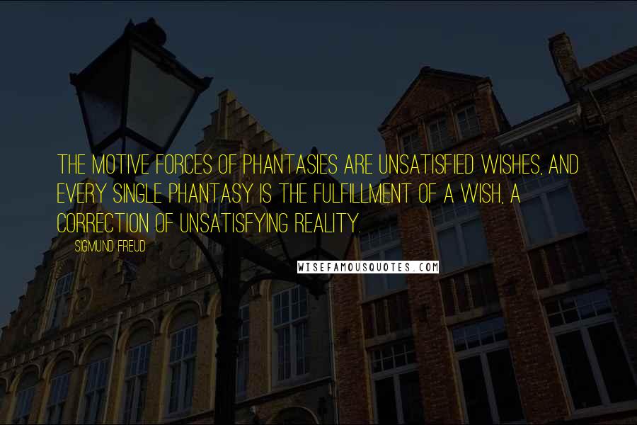 Sigmund Freud Quotes: The motive forces of phantasies are unsatisfied wishes, and every single phantasy is the fulfillment of a wish, a correction of unsatisfying reality.
