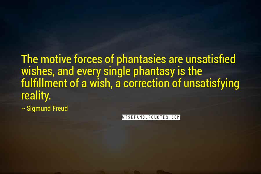 Sigmund Freud Quotes: The motive forces of phantasies are unsatisfied wishes, and every single phantasy is the fulfillment of a wish, a correction of unsatisfying reality.