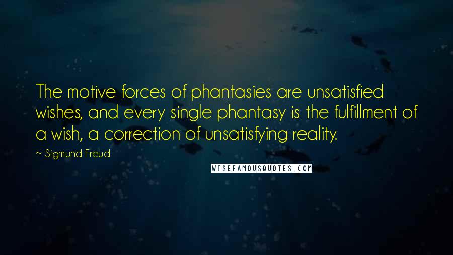 Sigmund Freud Quotes: The motive forces of phantasies are unsatisfied wishes, and every single phantasy is the fulfillment of a wish, a correction of unsatisfying reality.