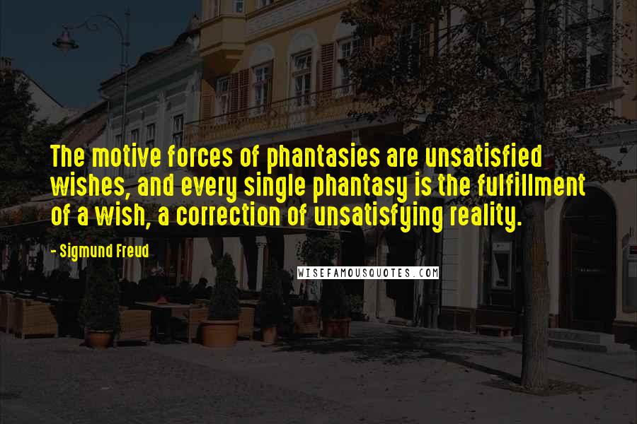 Sigmund Freud Quotes: The motive forces of phantasies are unsatisfied wishes, and every single phantasy is the fulfillment of a wish, a correction of unsatisfying reality.