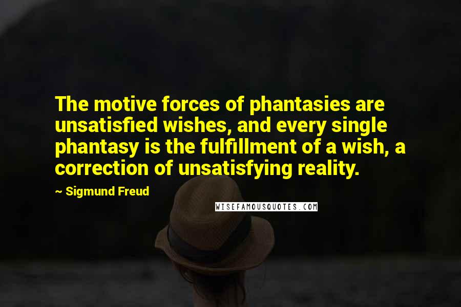 Sigmund Freud Quotes: The motive forces of phantasies are unsatisfied wishes, and every single phantasy is the fulfillment of a wish, a correction of unsatisfying reality.