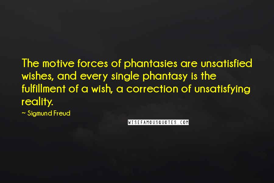 Sigmund Freud Quotes: The motive forces of phantasies are unsatisfied wishes, and every single phantasy is the fulfillment of a wish, a correction of unsatisfying reality.