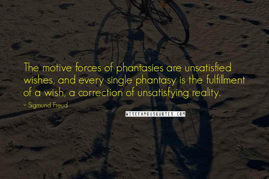 Sigmund Freud Quotes: The motive forces of phantasies are unsatisfied wishes, and every single phantasy is the fulfillment of a wish, a correction of unsatisfying reality.