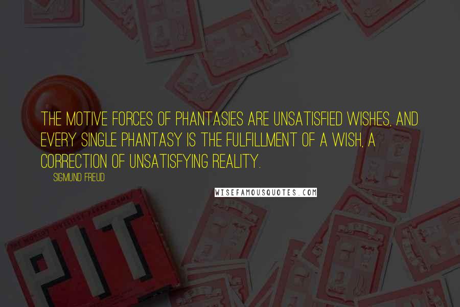 Sigmund Freud Quotes: The motive forces of phantasies are unsatisfied wishes, and every single phantasy is the fulfillment of a wish, a correction of unsatisfying reality.