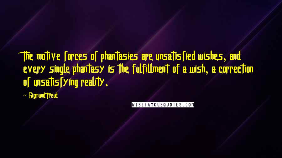 Sigmund Freud Quotes: The motive forces of phantasies are unsatisfied wishes, and every single phantasy is the fulfillment of a wish, a correction of unsatisfying reality.