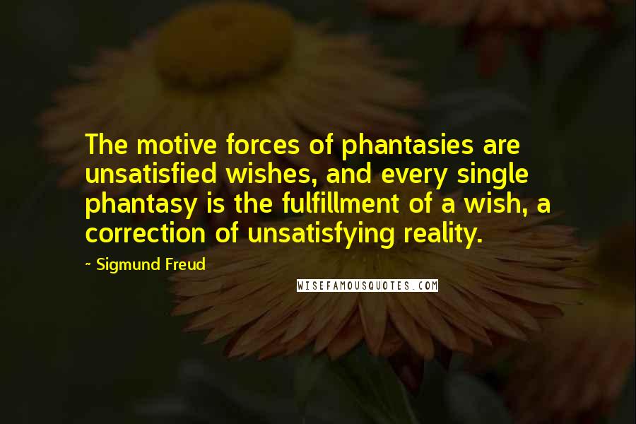Sigmund Freud Quotes: The motive forces of phantasies are unsatisfied wishes, and every single phantasy is the fulfillment of a wish, a correction of unsatisfying reality.