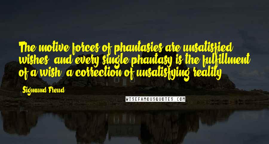 Sigmund Freud Quotes: The motive forces of phantasies are unsatisfied wishes, and every single phantasy is the fulfillment of a wish, a correction of unsatisfying reality.