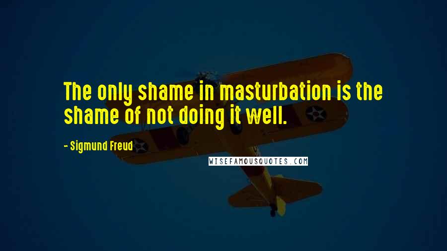 Sigmund Freud Quotes: The only shame in masturbation is the shame of not doing it well.