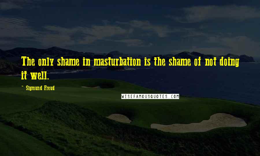 Sigmund Freud Quotes: The only shame in masturbation is the shame of not doing it well.