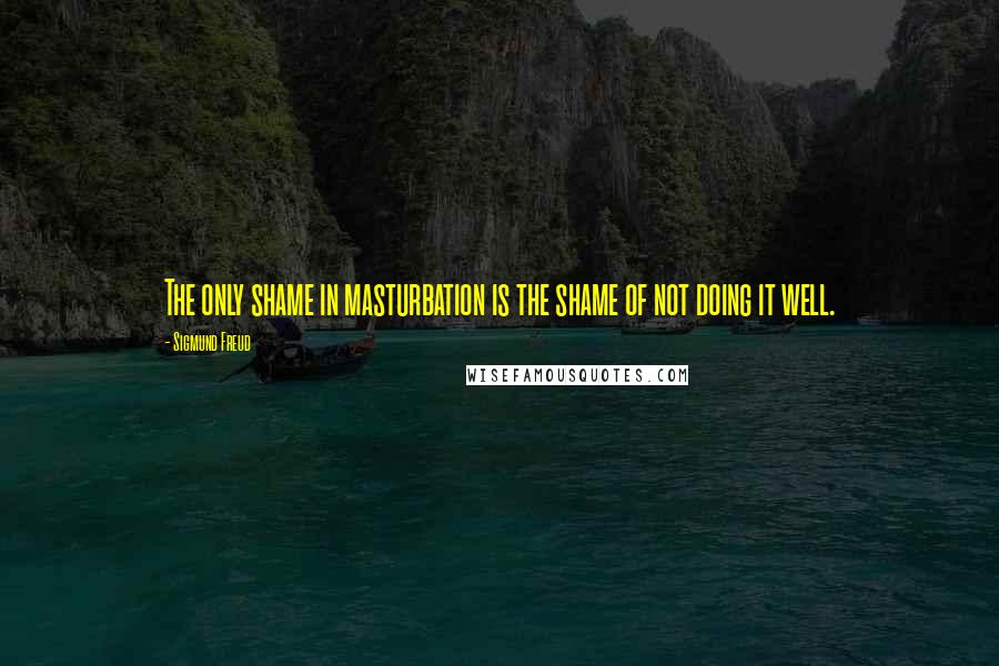 Sigmund Freud Quotes: The only shame in masturbation is the shame of not doing it well.