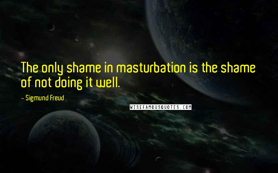 Sigmund Freud Quotes: The only shame in masturbation is the shame of not doing it well.