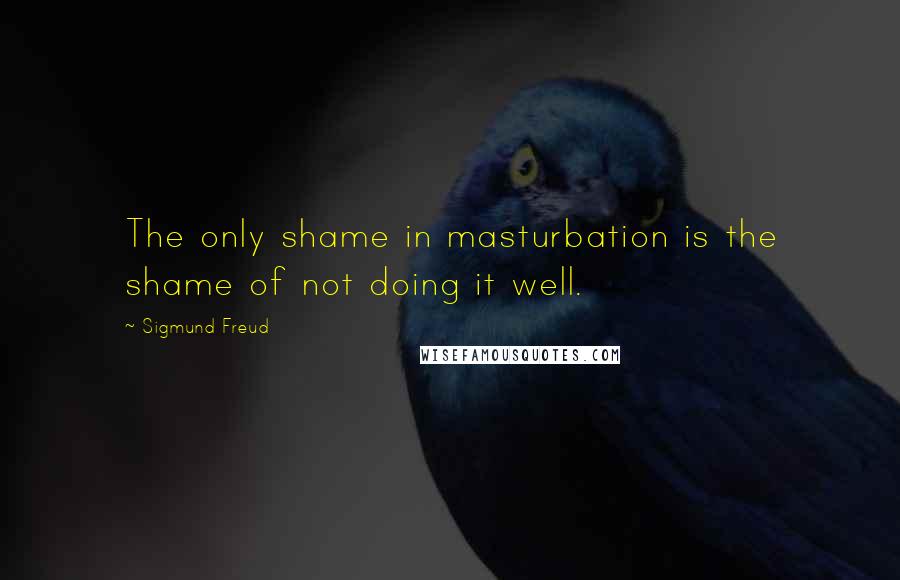 Sigmund Freud Quotes: The only shame in masturbation is the shame of not doing it well.