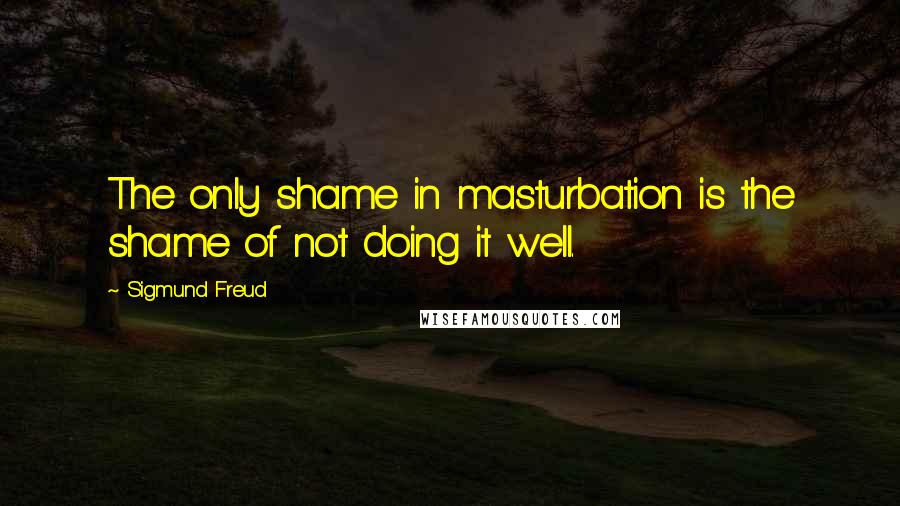 Sigmund Freud Quotes: The only shame in masturbation is the shame of not doing it well.