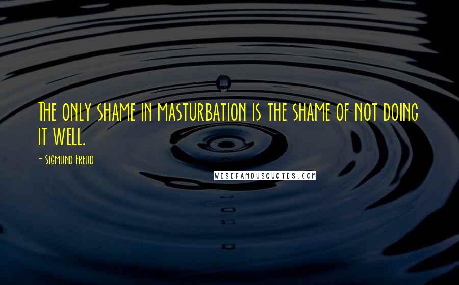 Sigmund Freud Quotes: The only shame in masturbation is the shame of not doing it well.