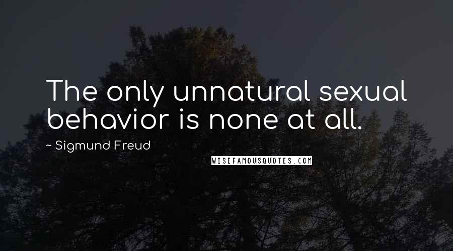 Sigmund Freud Quotes: The only unnatural sexual behavior is none at all.