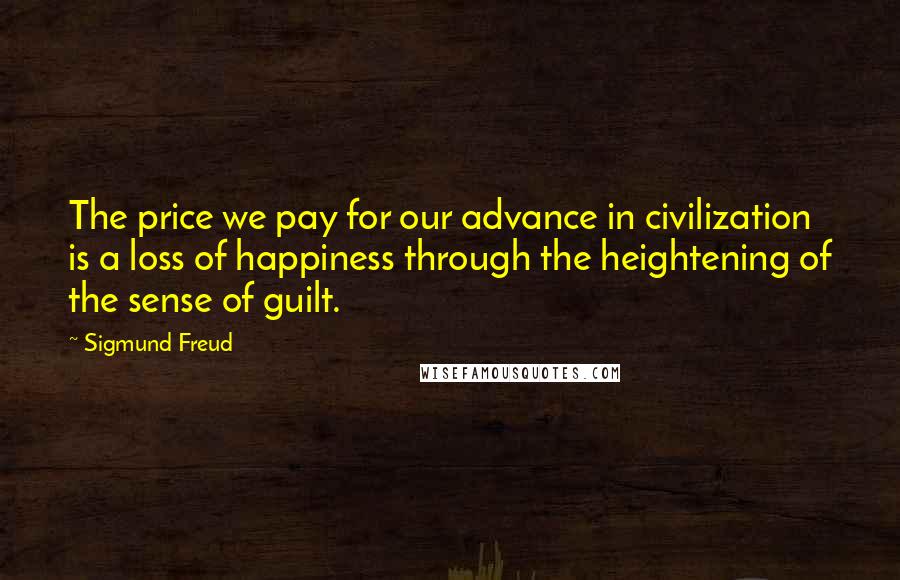 Sigmund Freud Quotes: The price we pay for our advance in civilization is a loss of happiness through the heightening of the sense of guilt.