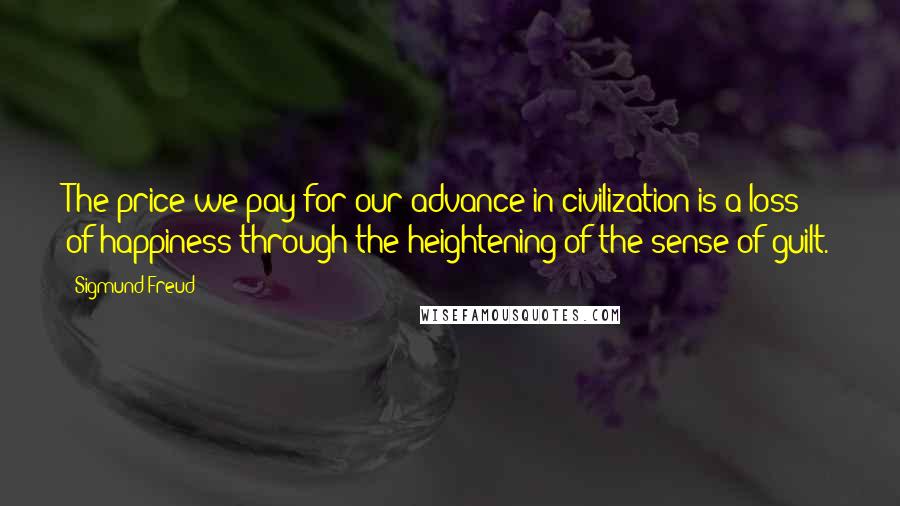 Sigmund Freud Quotes: The price we pay for our advance in civilization is a loss of happiness through the heightening of the sense of guilt.