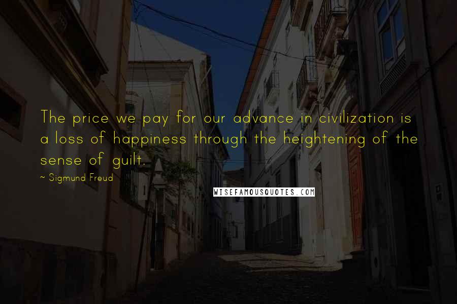 Sigmund Freud Quotes: The price we pay for our advance in civilization is a loss of happiness through the heightening of the sense of guilt.