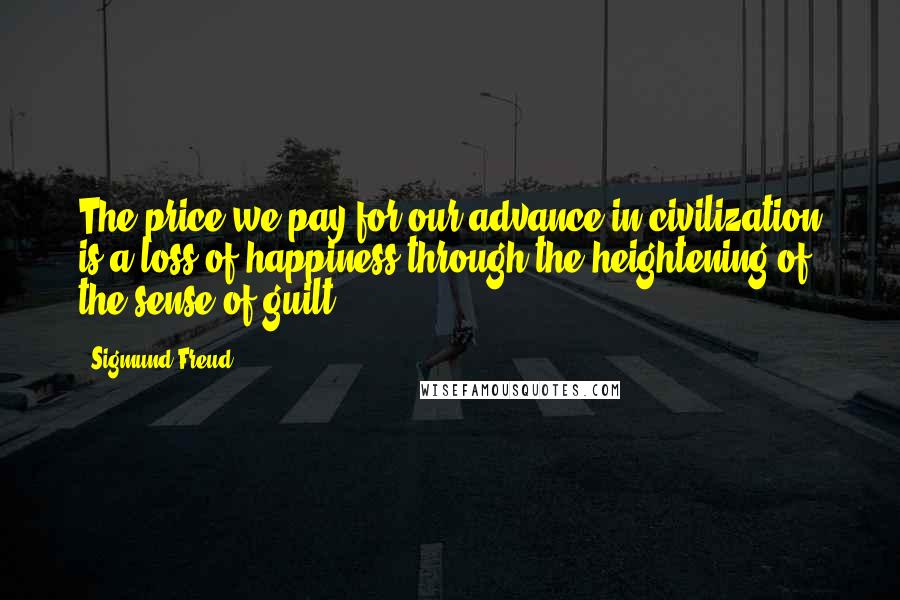 Sigmund Freud Quotes: The price we pay for our advance in civilization is a loss of happiness through the heightening of the sense of guilt.